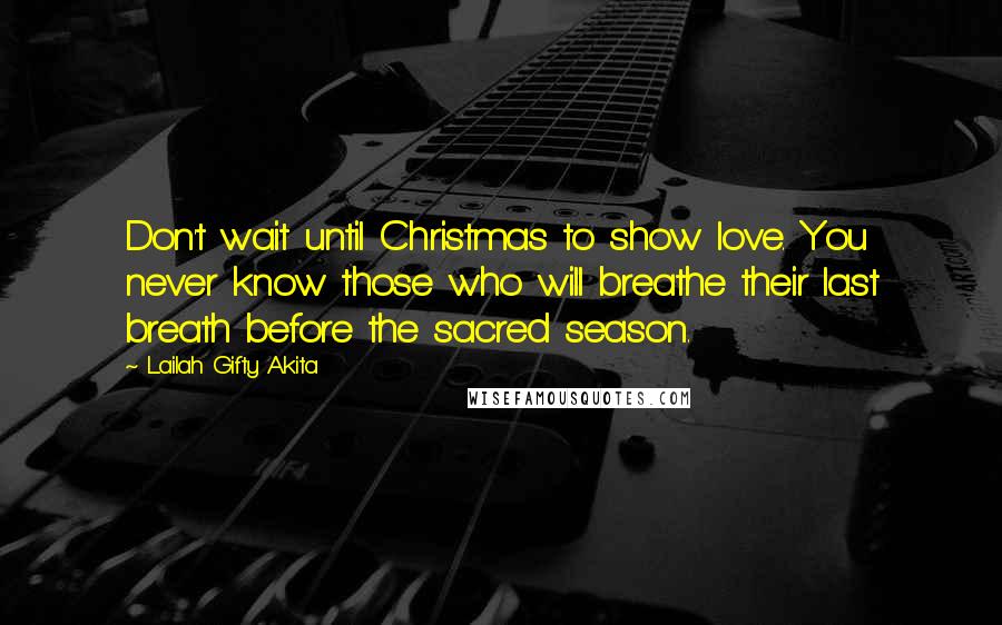 Lailah Gifty Akita Quotes: Don't wait until Christmas to show love. You never know those who will breathe their last breath before the sacred season.