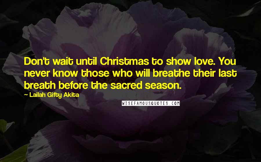 Lailah Gifty Akita Quotes: Don't wait until Christmas to show love. You never know those who will breathe their last breath before the sacred season.