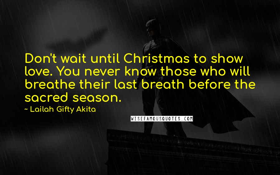 Lailah Gifty Akita Quotes: Don't wait until Christmas to show love. You never know those who will breathe their last breath before the sacred season.