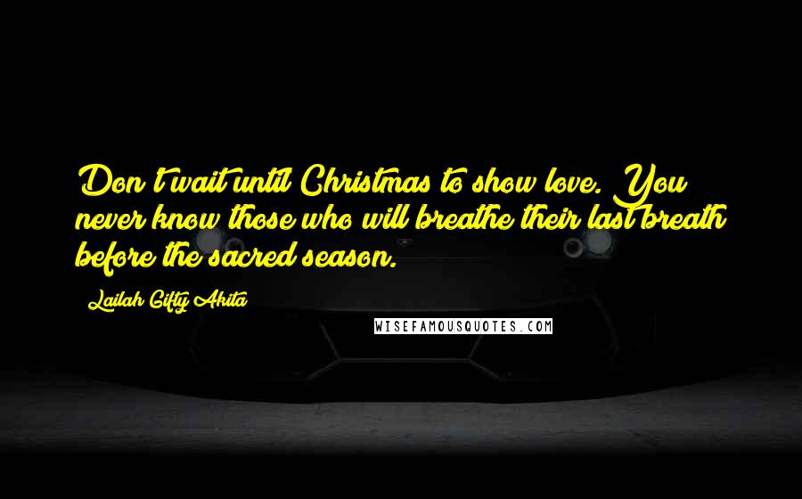 Lailah Gifty Akita Quotes: Don't wait until Christmas to show love. You never know those who will breathe their last breath before the sacred season.