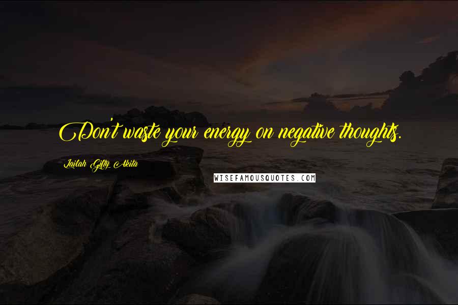 Lailah Gifty Akita Quotes: Don't waste your energy on negative thoughts.