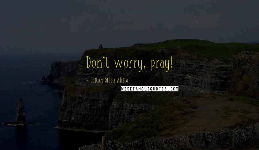Lailah Gifty Akita Quotes: Don't worry, pray!