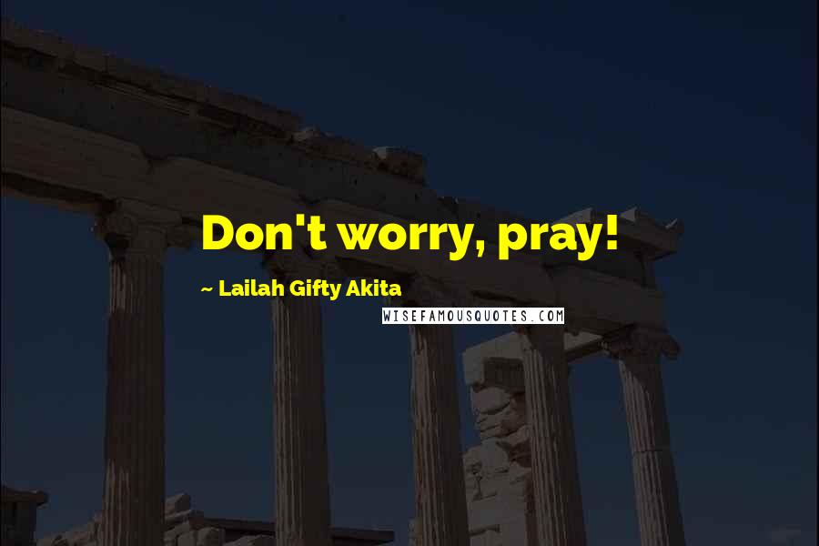 Lailah Gifty Akita Quotes: Don't worry, pray!