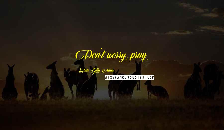 Lailah Gifty Akita Quotes: Don't worry, pray!