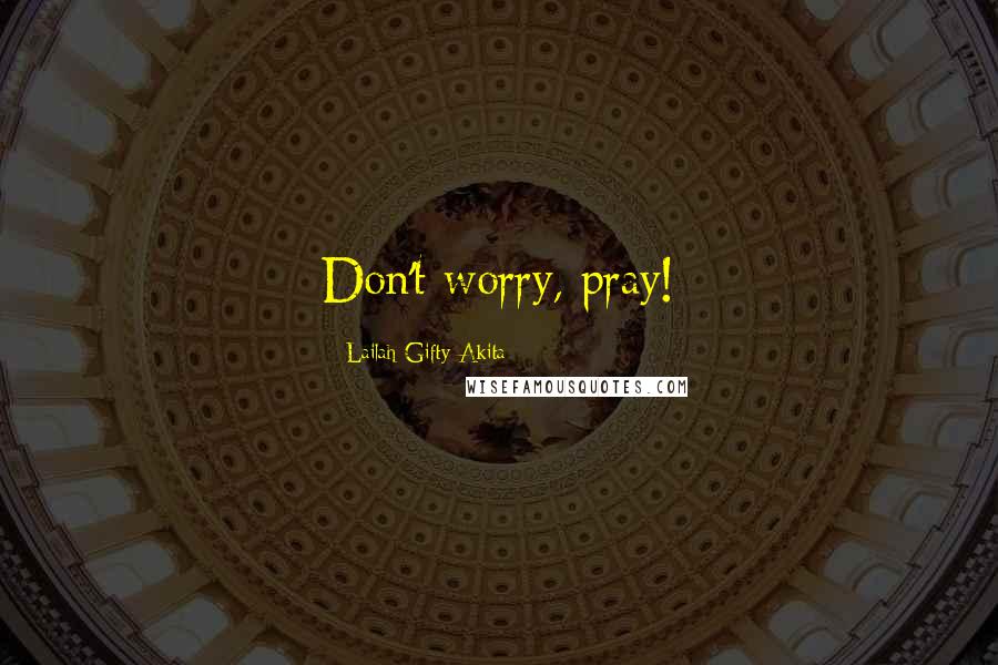Lailah Gifty Akita Quotes: Don't worry, pray!