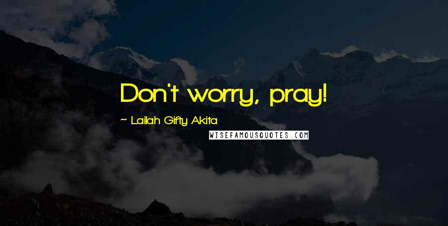 Lailah Gifty Akita Quotes: Don't worry, pray!