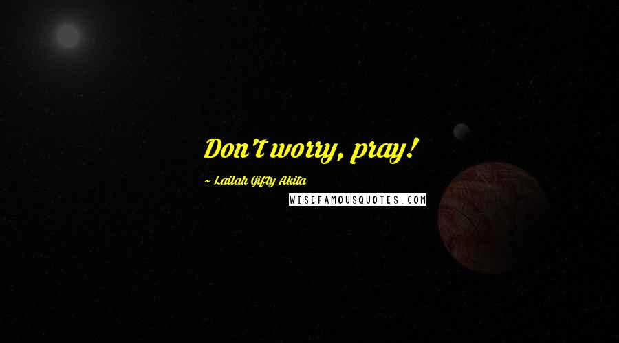 Lailah Gifty Akita Quotes: Don't worry, pray!