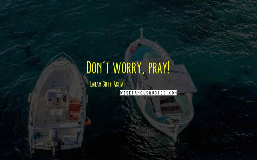 Lailah Gifty Akita Quotes: Don't worry, pray!