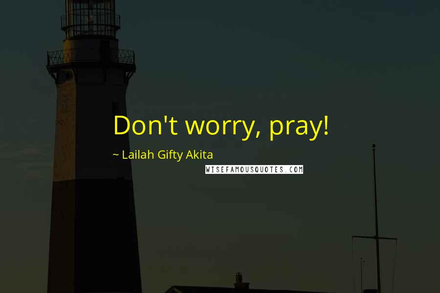 Lailah Gifty Akita Quotes: Don't worry, pray!