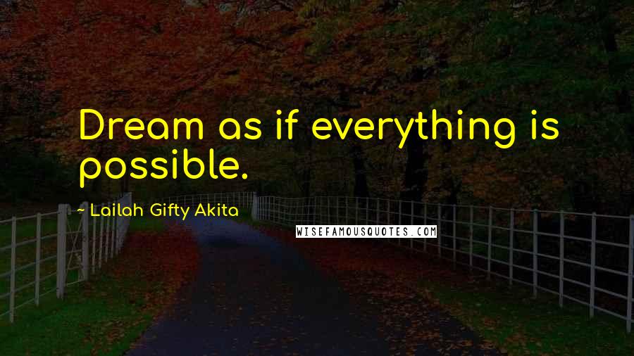 Lailah Gifty Akita Quotes: Dream as if everything is possible.