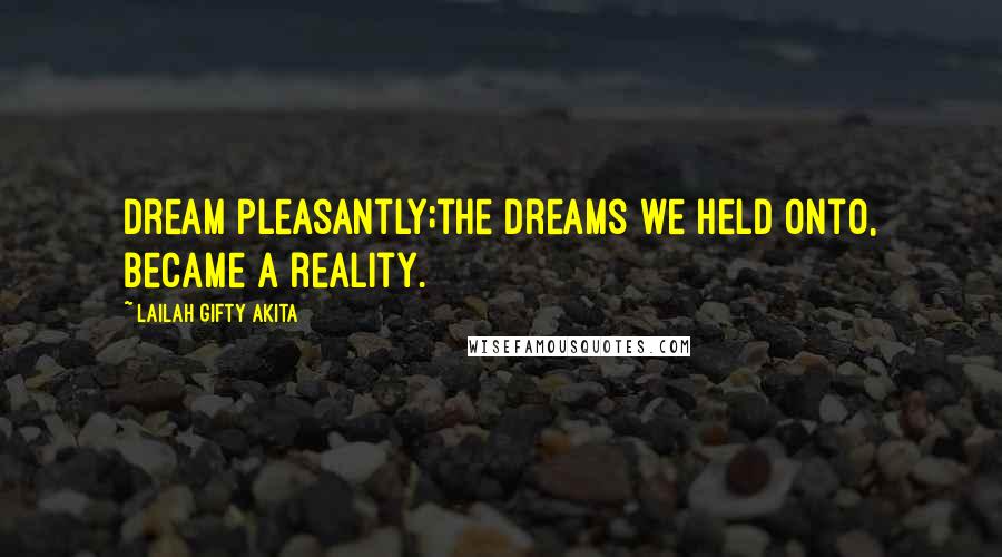 Lailah Gifty Akita Quotes: Dream pleasantly;the dreams we held onto, became a reality.