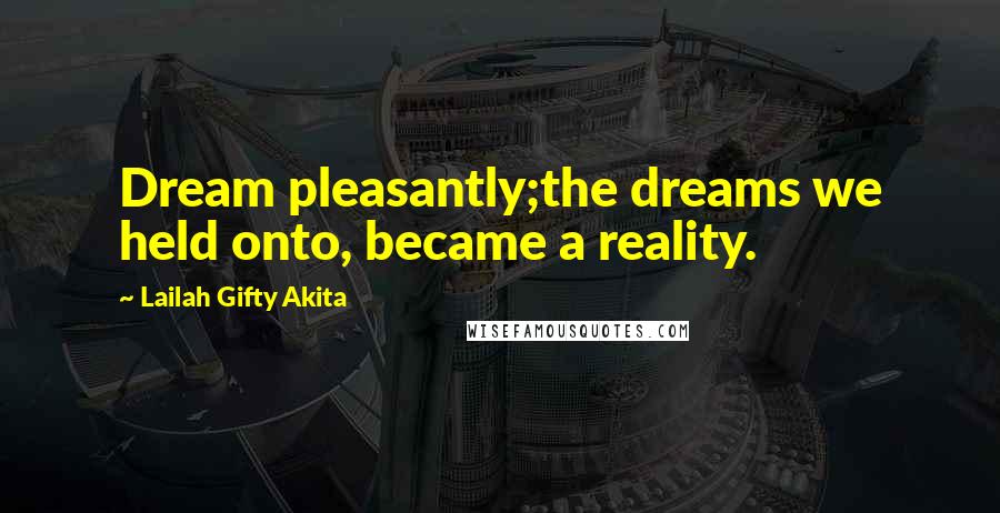 Lailah Gifty Akita Quotes: Dream pleasantly;the dreams we held onto, became a reality.