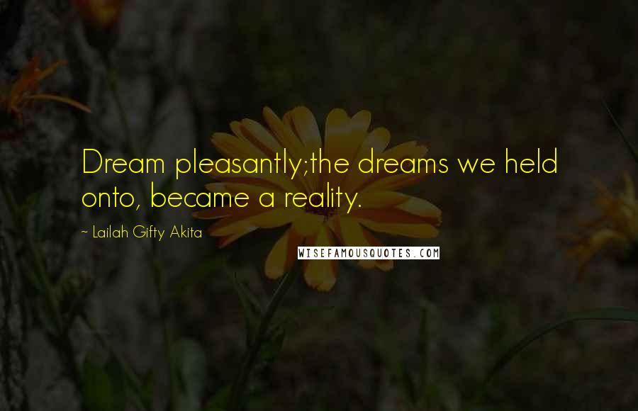 Lailah Gifty Akita Quotes: Dream pleasantly;the dreams we held onto, became a reality.