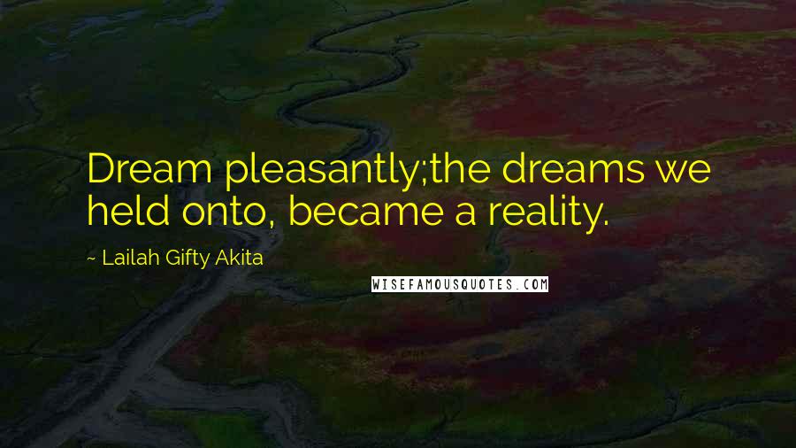 Lailah Gifty Akita Quotes: Dream pleasantly;the dreams we held onto, became a reality.