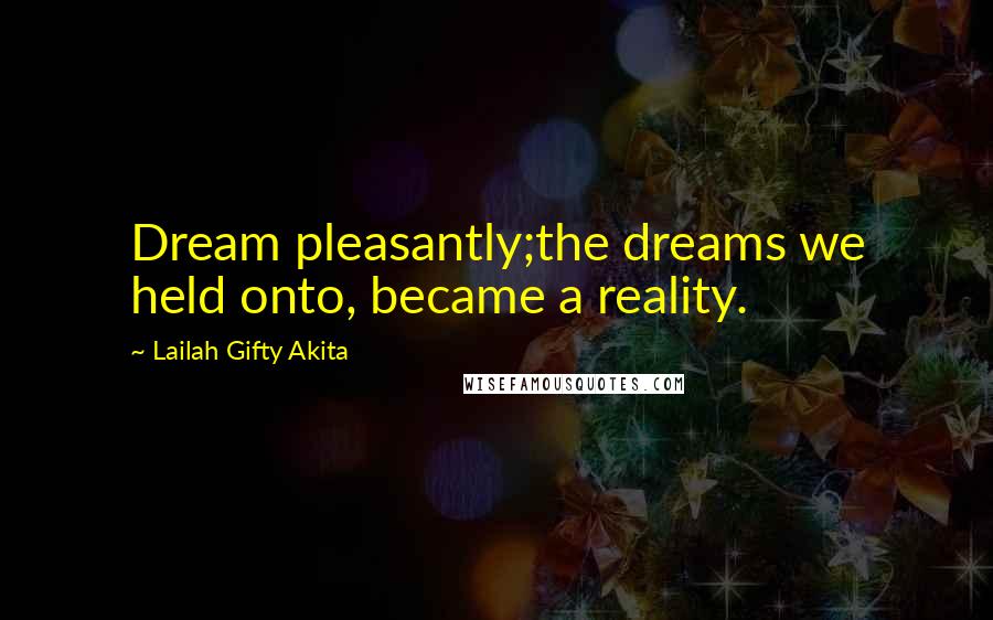 Lailah Gifty Akita Quotes: Dream pleasantly;the dreams we held onto, became a reality.