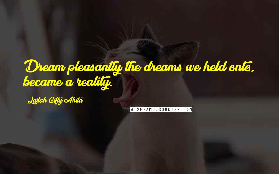 Lailah Gifty Akita Quotes: Dream pleasantly;the dreams we held onto, became a reality.