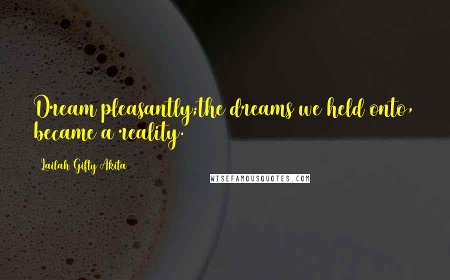 Lailah Gifty Akita Quotes: Dream pleasantly;the dreams we held onto, became a reality.