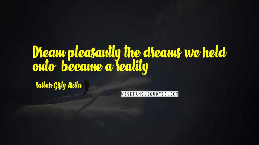 Lailah Gifty Akita Quotes: Dream pleasantly;the dreams we held onto, became a reality.