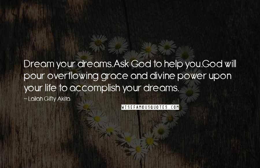 Lailah Gifty Akita Quotes: Dream your dreams.Ask God to help you.God will pour overflowing grace and divine power upon your life to accomplish your dreams.