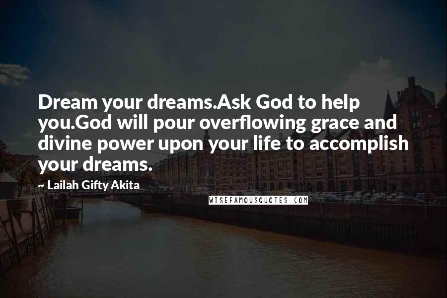 Lailah Gifty Akita Quotes: Dream your dreams.Ask God to help you.God will pour overflowing grace and divine power upon your life to accomplish your dreams.