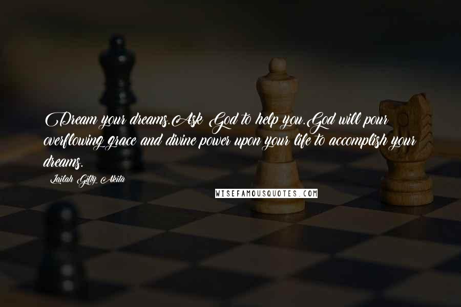 Lailah Gifty Akita Quotes: Dream your dreams.Ask God to help you.God will pour overflowing grace and divine power upon your life to accomplish your dreams.