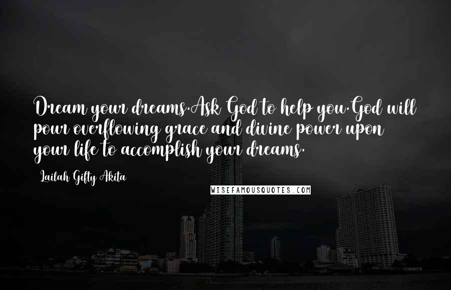 Lailah Gifty Akita Quotes: Dream your dreams.Ask God to help you.God will pour overflowing grace and divine power upon your life to accomplish your dreams.