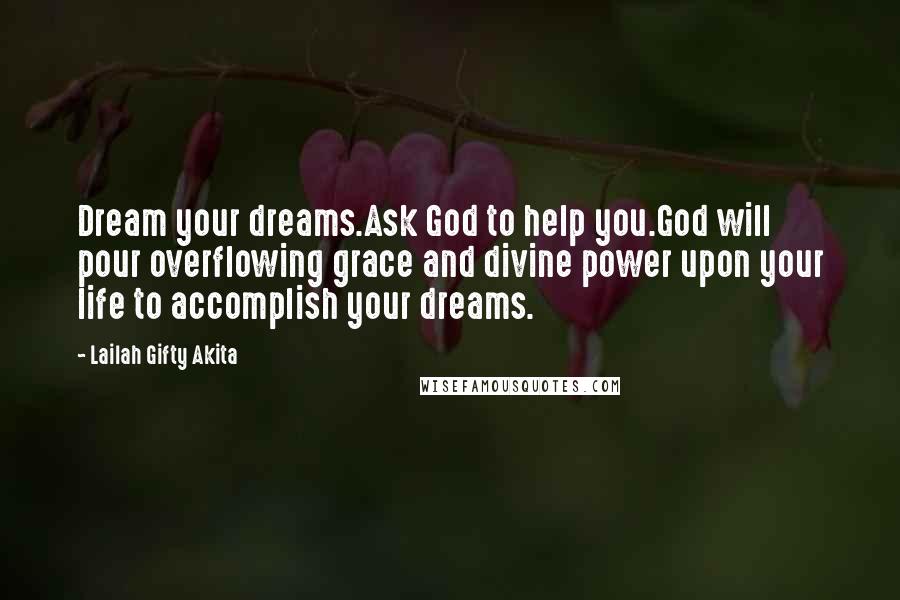 Lailah Gifty Akita Quotes: Dream your dreams.Ask God to help you.God will pour overflowing grace and divine power upon your life to accomplish your dreams.