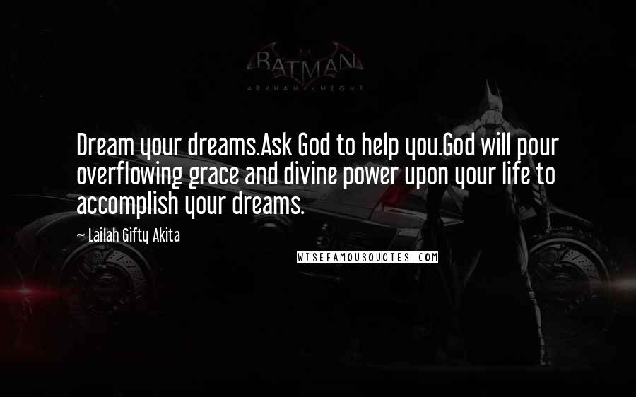 Lailah Gifty Akita Quotes: Dream your dreams.Ask God to help you.God will pour overflowing grace and divine power upon your life to accomplish your dreams.