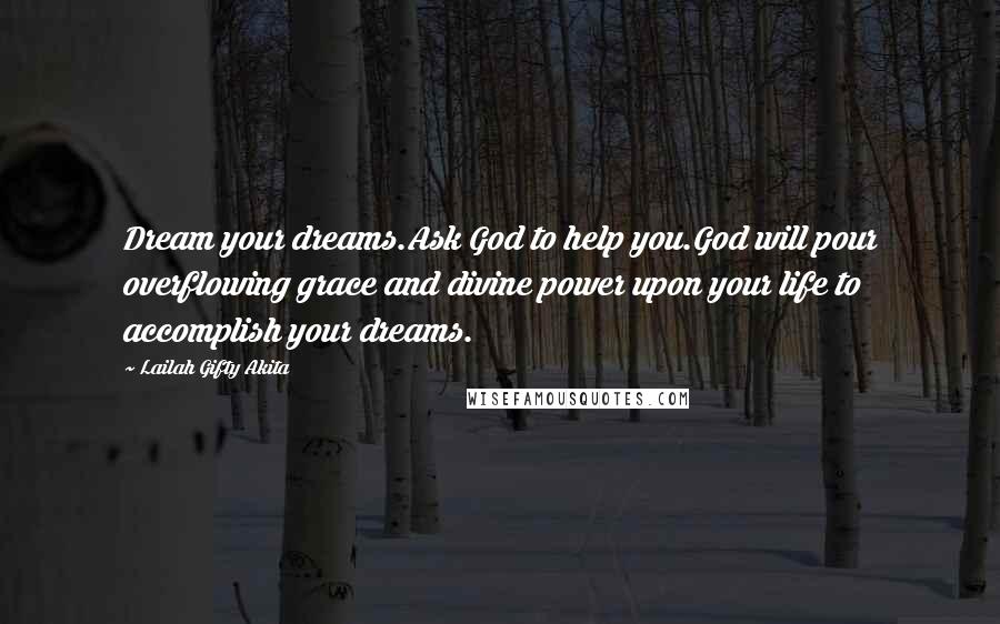 Lailah Gifty Akita Quotes: Dream your dreams.Ask God to help you.God will pour overflowing grace and divine power upon your life to accomplish your dreams.