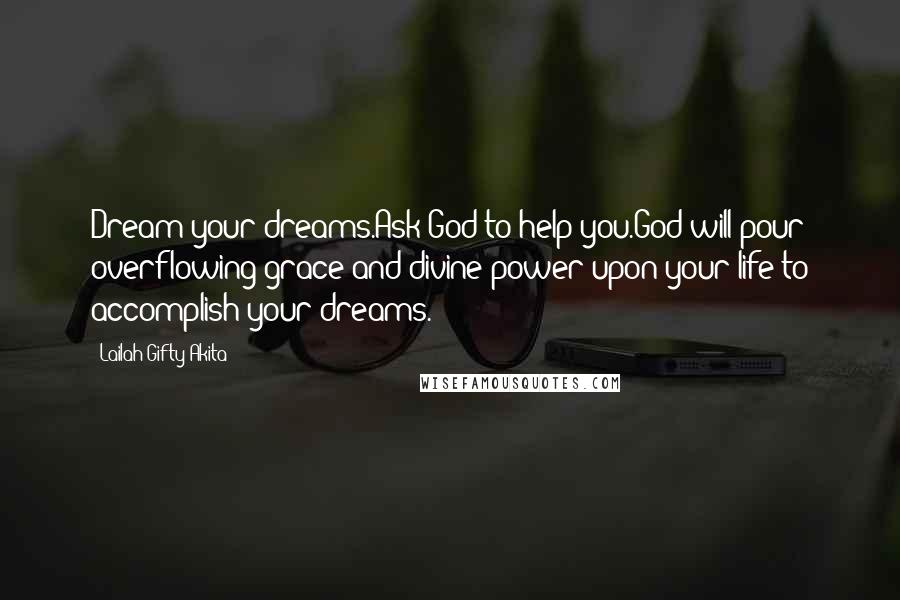 Lailah Gifty Akita Quotes: Dream your dreams.Ask God to help you.God will pour overflowing grace and divine power upon your life to accomplish your dreams.