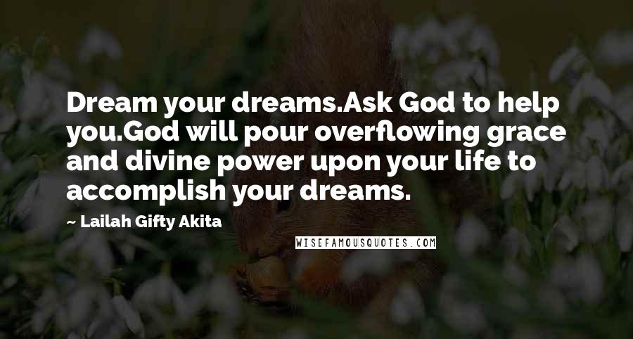 Lailah Gifty Akita Quotes: Dream your dreams.Ask God to help you.God will pour overflowing grace and divine power upon your life to accomplish your dreams.