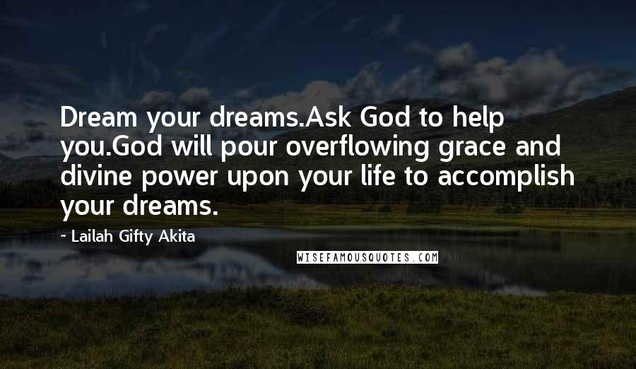 Lailah Gifty Akita Quotes: Dream your dreams.Ask God to help you.God will pour overflowing grace and divine power upon your life to accomplish your dreams.