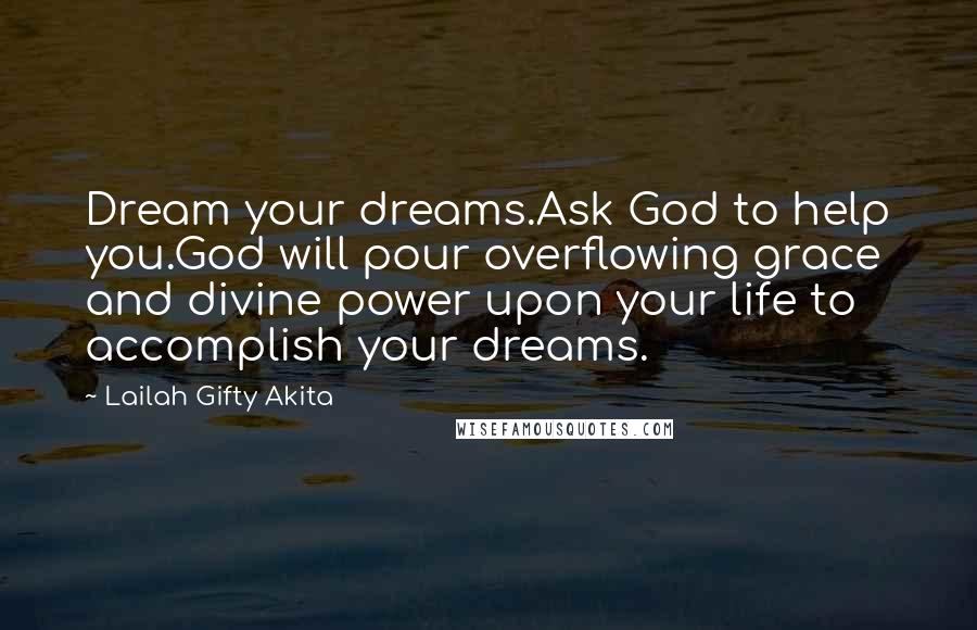 Lailah Gifty Akita Quotes: Dream your dreams.Ask God to help you.God will pour overflowing grace and divine power upon your life to accomplish your dreams.