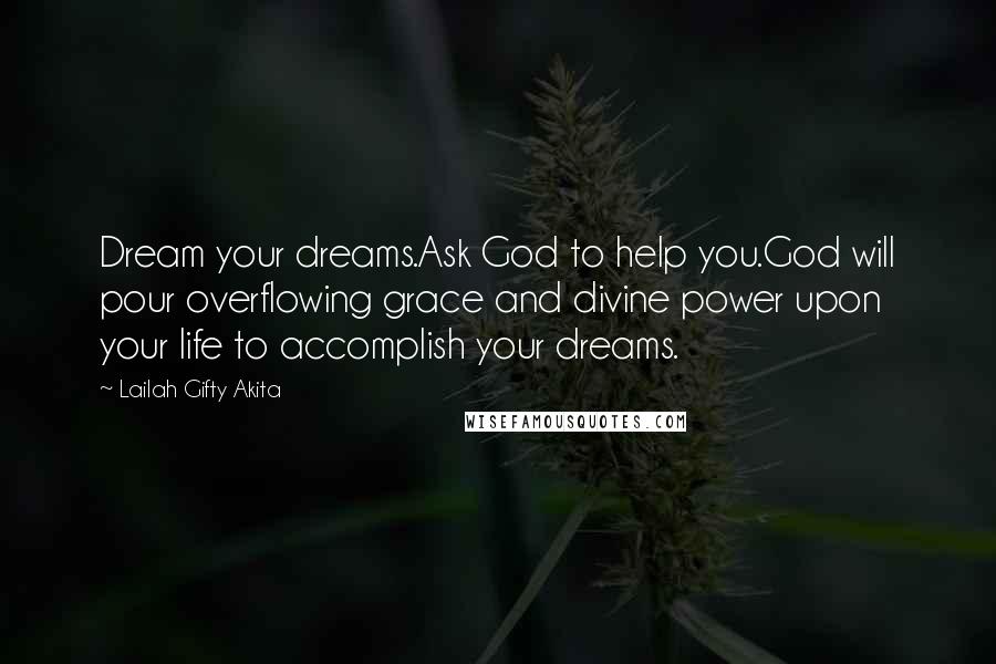 Lailah Gifty Akita Quotes: Dream your dreams.Ask God to help you.God will pour overflowing grace and divine power upon your life to accomplish your dreams.