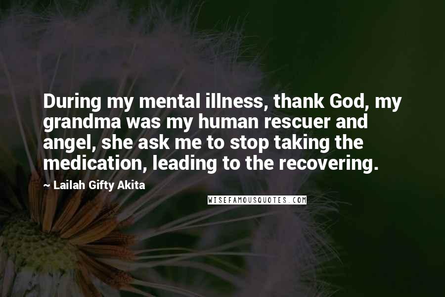 Lailah Gifty Akita Quotes: During my mental illness, thank God, my grandma was my human rescuer and angel, she ask me to stop taking the medication, leading to the recovering.