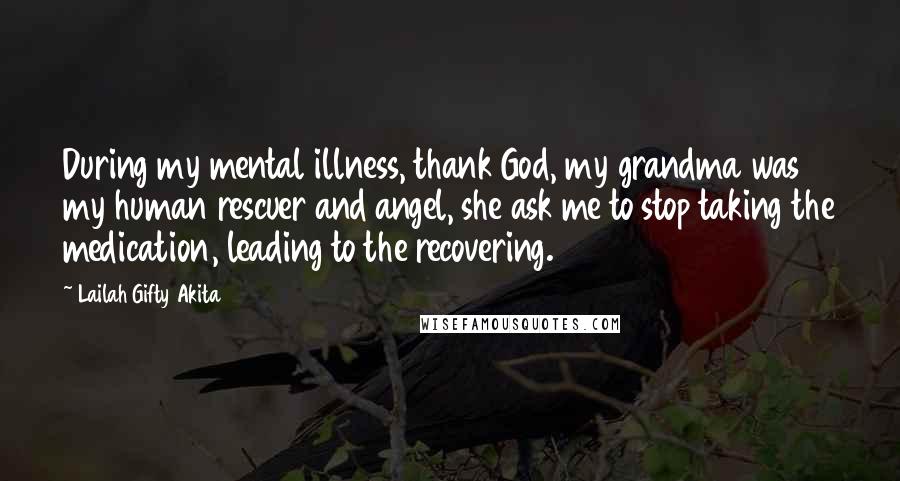 Lailah Gifty Akita Quotes: During my mental illness, thank God, my grandma was my human rescuer and angel, she ask me to stop taking the medication, leading to the recovering.