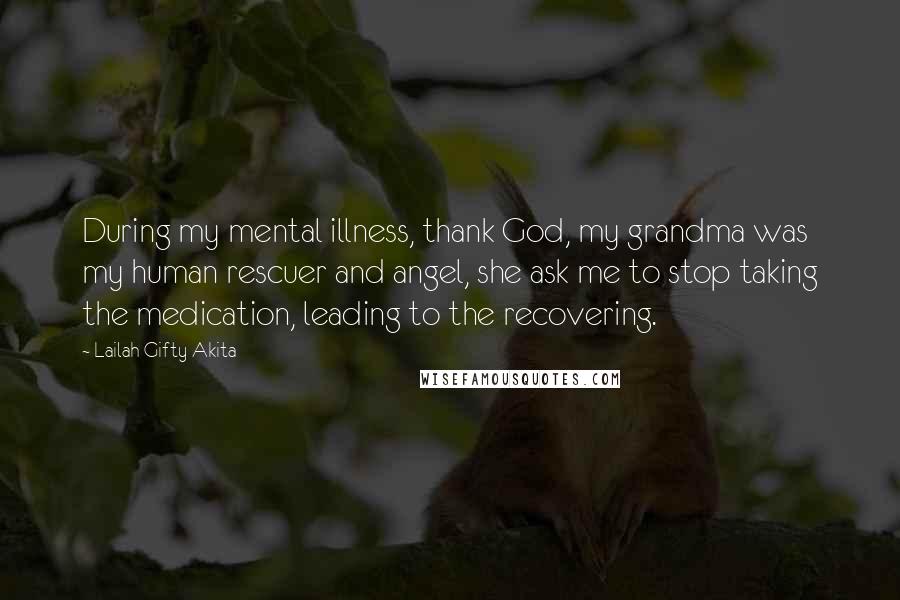 Lailah Gifty Akita Quotes: During my mental illness, thank God, my grandma was my human rescuer and angel, she ask me to stop taking the medication, leading to the recovering.