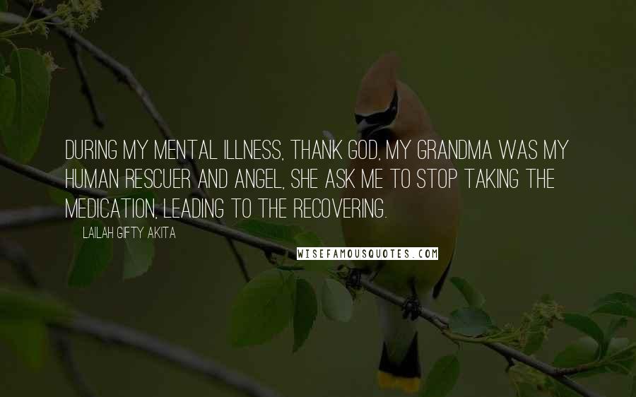 Lailah Gifty Akita Quotes: During my mental illness, thank God, my grandma was my human rescuer and angel, she ask me to stop taking the medication, leading to the recovering.