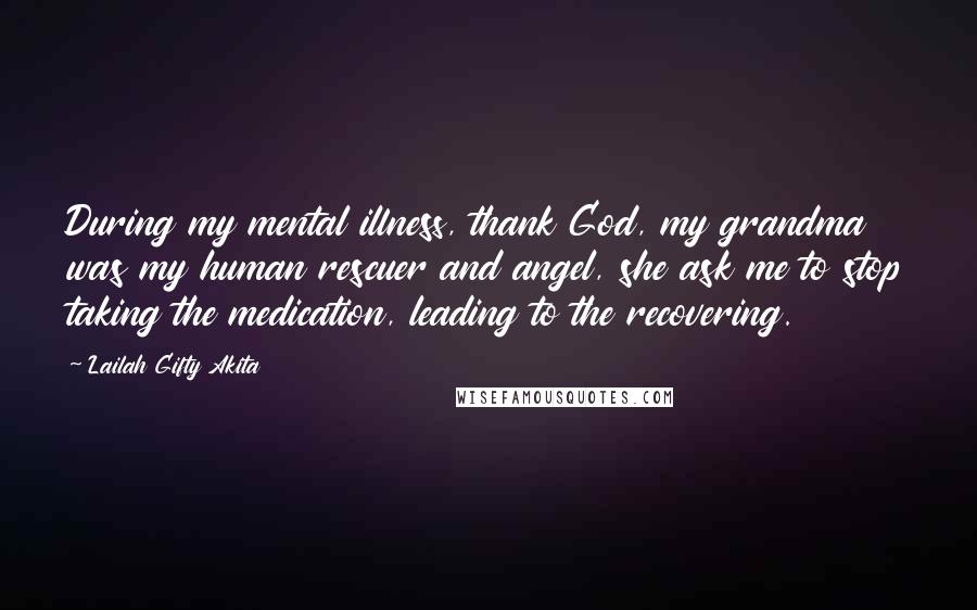 Lailah Gifty Akita Quotes: During my mental illness, thank God, my grandma was my human rescuer and angel, she ask me to stop taking the medication, leading to the recovering.