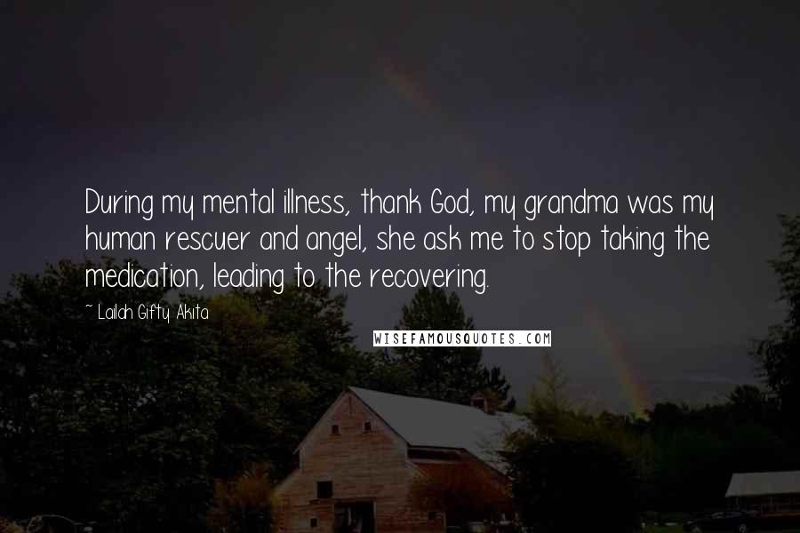 Lailah Gifty Akita Quotes: During my mental illness, thank God, my grandma was my human rescuer and angel, she ask me to stop taking the medication, leading to the recovering.