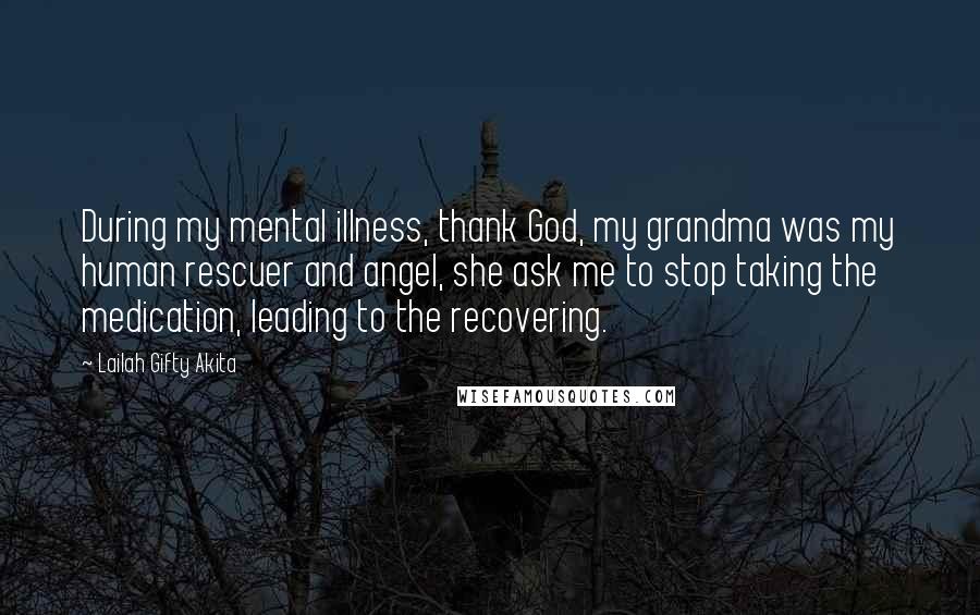 Lailah Gifty Akita Quotes: During my mental illness, thank God, my grandma was my human rescuer and angel, she ask me to stop taking the medication, leading to the recovering.