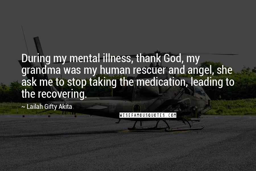 Lailah Gifty Akita Quotes: During my mental illness, thank God, my grandma was my human rescuer and angel, she ask me to stop taking the medication, leading to the recovering.