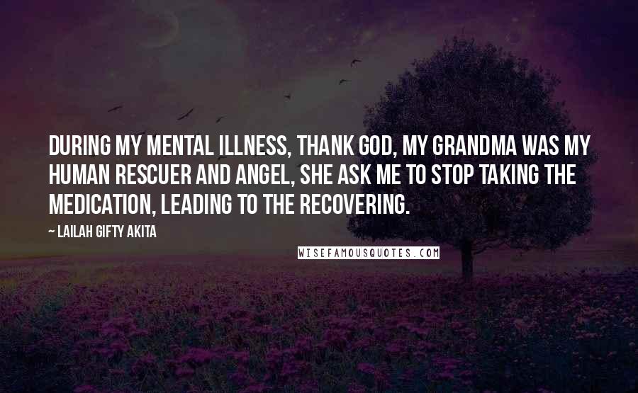 Lailah Gifty Akita Quotes: During my mental illness, thank God, my grandma was my human rescuer and angel, she ask me to stop taking the medication, leading to the recovering.