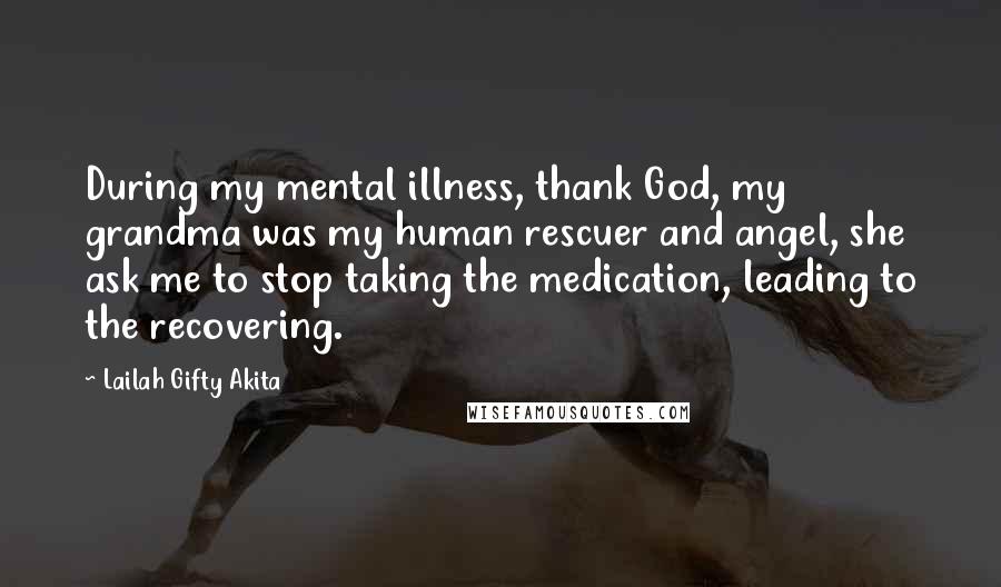 Lailah Gifty Akita Quotes: During my mental illness, thank God, my grandma was my human rescuer and angel, she ask me to stop taking the medication, leading to the recovering.