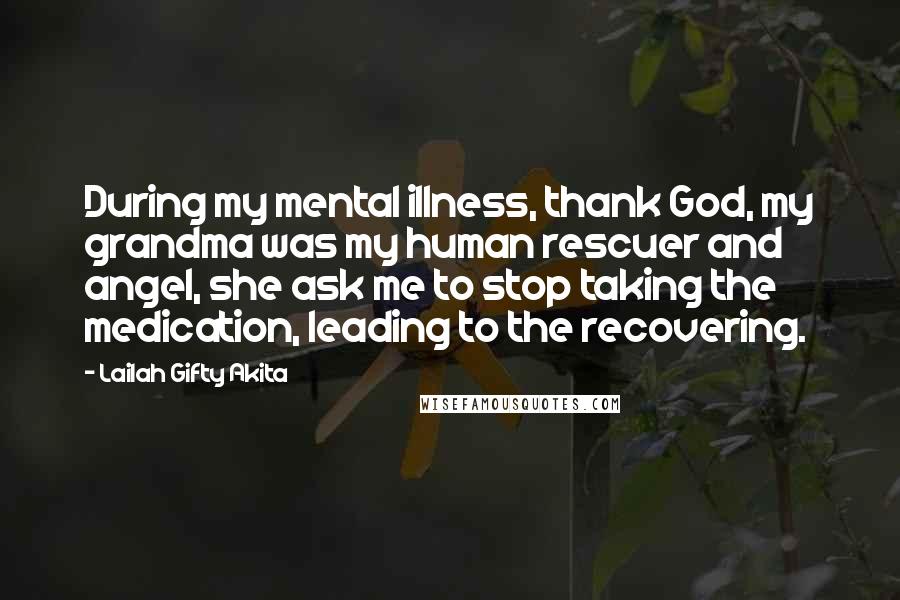 Lailah Gifty Akita Quotes: During my mental illness, thank God, my grandma was my human rescuer and angel, she ask me to stop taking the medication, leading to the recovering.