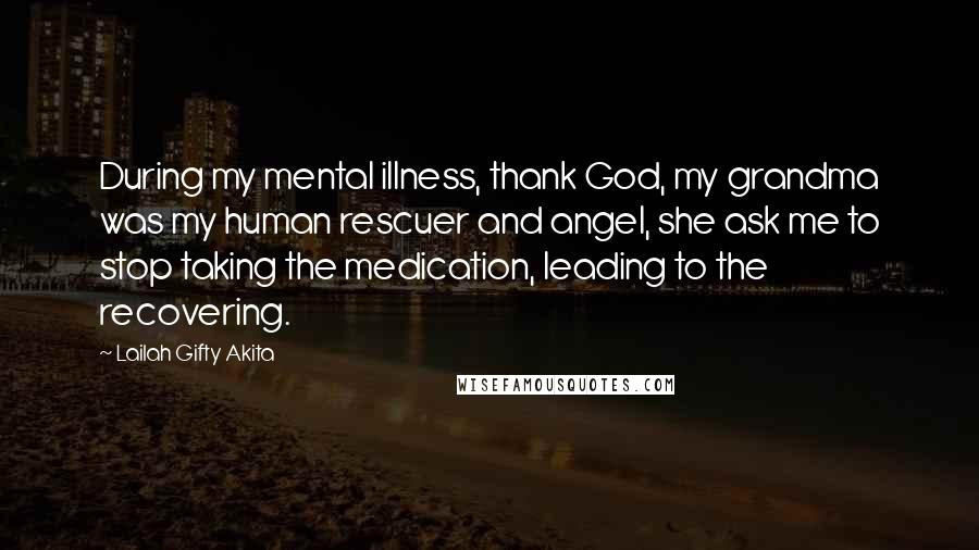 Lailah Gifty Akita Quotes: During my mental illness, thank God, my grandma was my human rescuer and angel, she ask me to stop taking the medication, leading to the recovering.