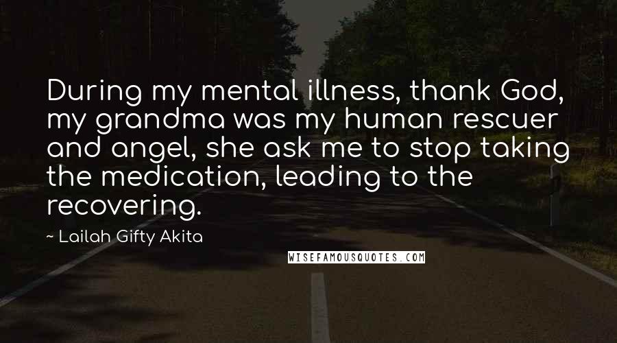 Lailah Gifty Akita Quotes: During my mental illness, thank God, my grandma was my human rescuer and angel, she ask me to stop taking the medication, leading to the recovering.