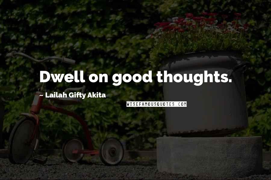 Lailah Gifty Akita Quotes: Dwell on good thoughts.