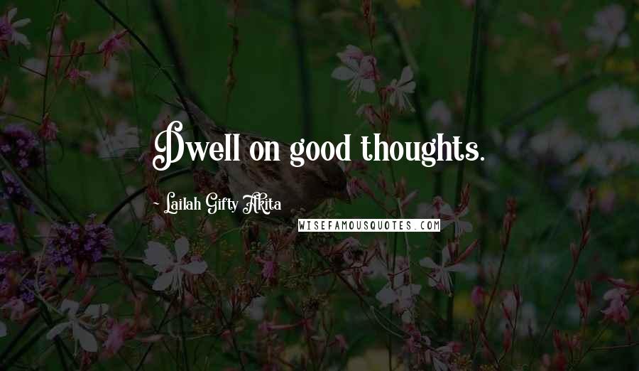 Lailah Gifty Akita Quotes: Dwell on good thoughts.