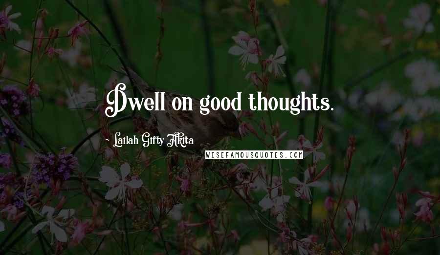 Lailah Gifty Akita Quotes: Dwell on good thoughts.